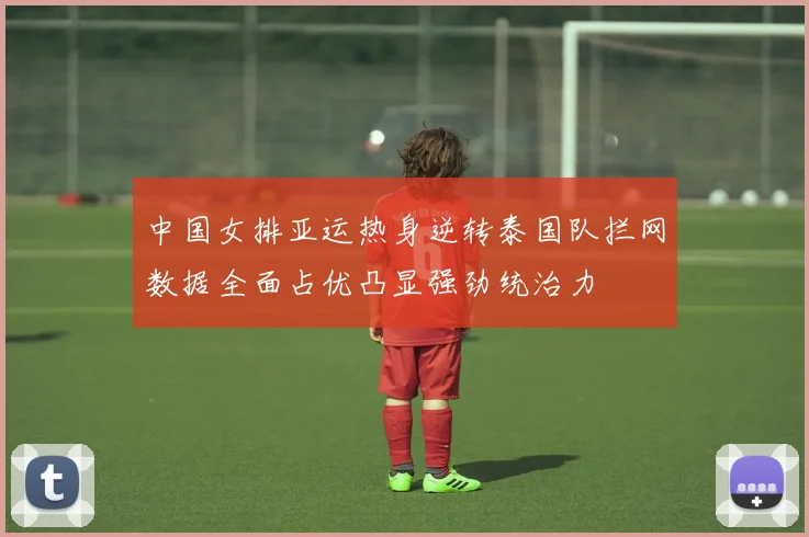 中国女排亚运热身逆转泰国队拦网数据全面占优凸显强劲统治力