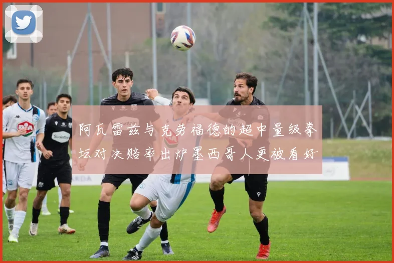阿瓦雷兹与克劳福德的超中量级拳坛对决赔率出炉墨西哥人更被看好