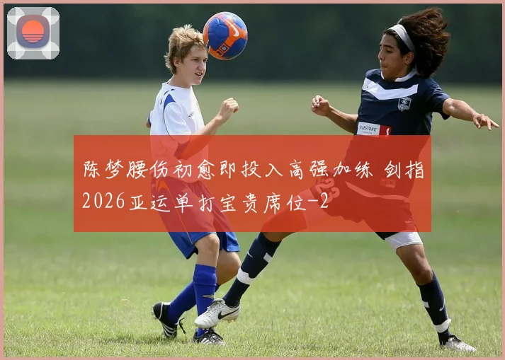 陈梦腰伤初愈即投入高强加练 剑指2026亚运单打宝贵席位