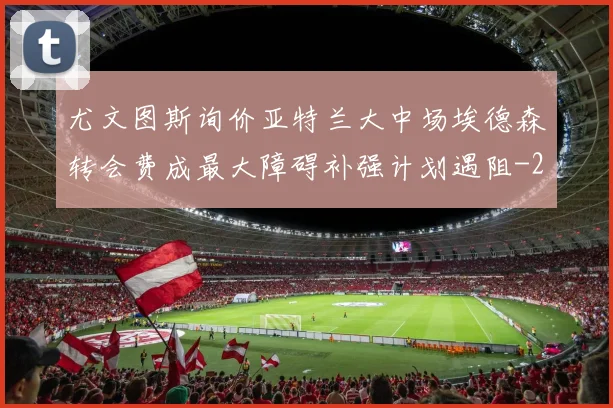 尤文图斯询价亚特兰大中场埃德森转会费成最大障碍补强计划遇阻