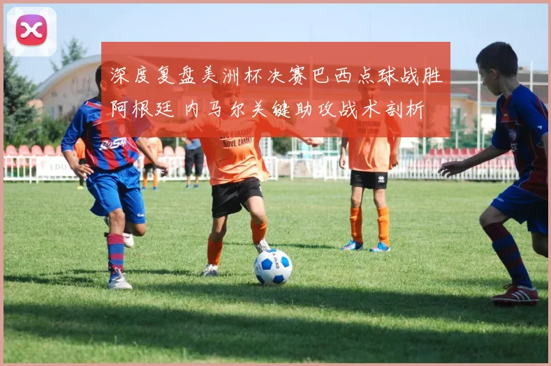 深度复盘美洲杯决赛巴西点球战胜阿根廷 内马尔关键助攻战术剖析