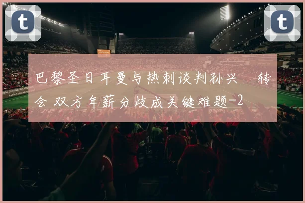 巴黎圣日耳曼与热刺谈判孙兴慜转会 双方年薪分歧成关键难题