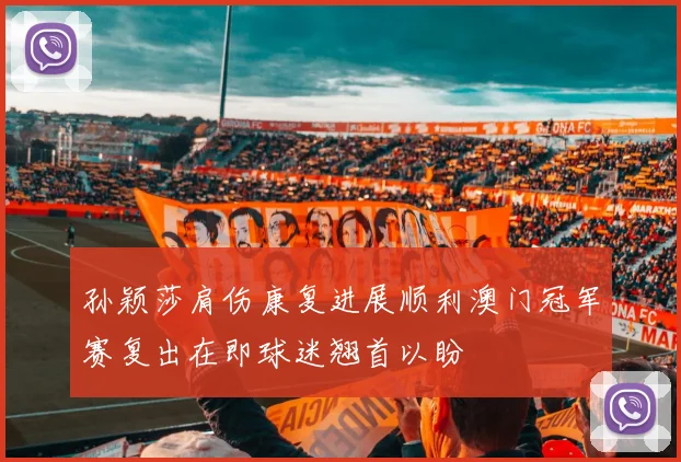 孙颖莎肩伤康复进展顺利澳门冠军赛复出在即球迷翘首以盼