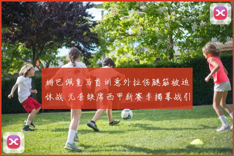 姆巴佩皇马首训意外拉伤腿筋被迫休战 无奈缺席西甲新赛季揭幕战引担忧