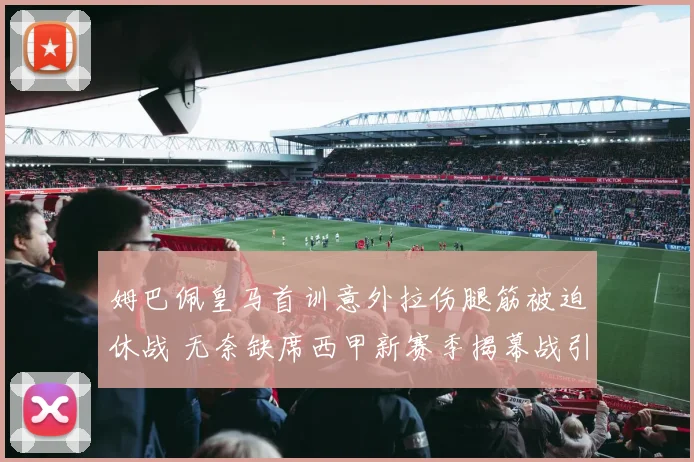 姆巴佩皇马首训意外拉伤腿筋被迫休战 无奈缺席西甲新赛季揭幕战引担忧