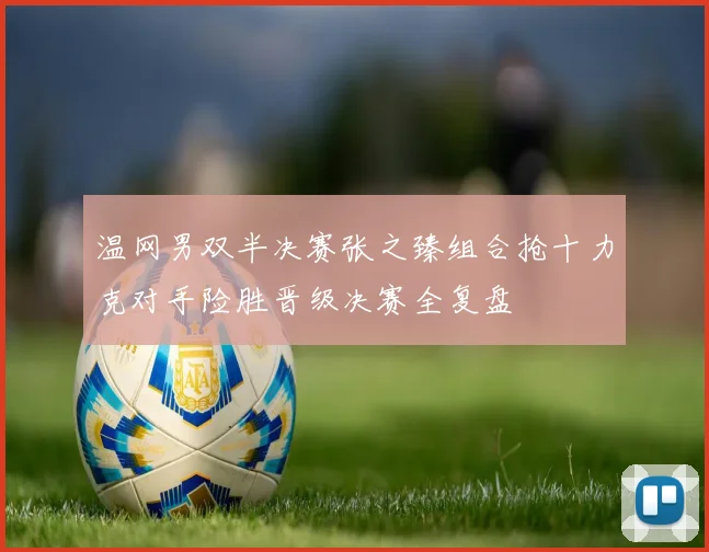 温网男双半决赛张之臻组合抢十力克对手险胜晋级决赛全复盘
