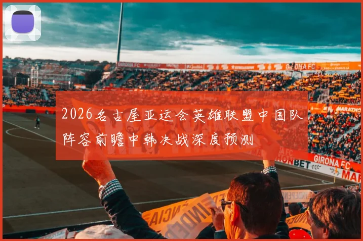2026名古屋亚运会英雄联盟中国队阵容前瞻中韩决战深度预测