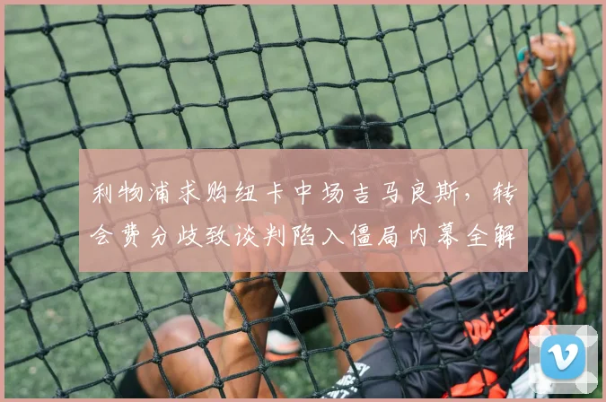 利物浦求购纽卡中场吉马良斯，转会费分歧致谈判陷入僵局内幕全解
