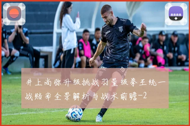 井上尚弥升级挑战羽量级拳王统一战赔率全景解析与战术前瞻