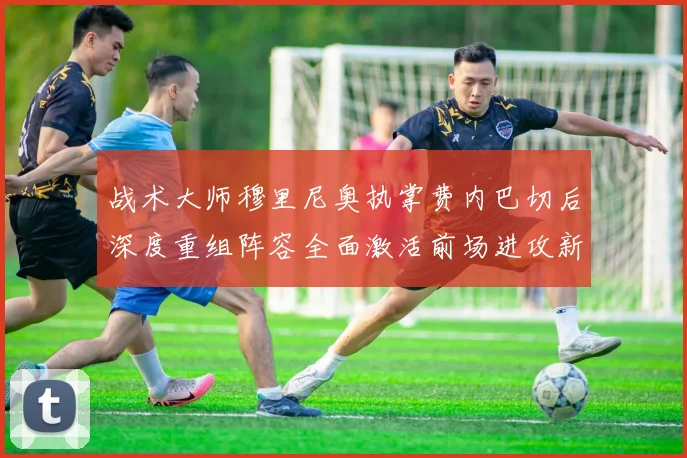 战术大师穆里尼奥执掌费内巴切后深度重组阵容全面激活前场进攻新浪潮