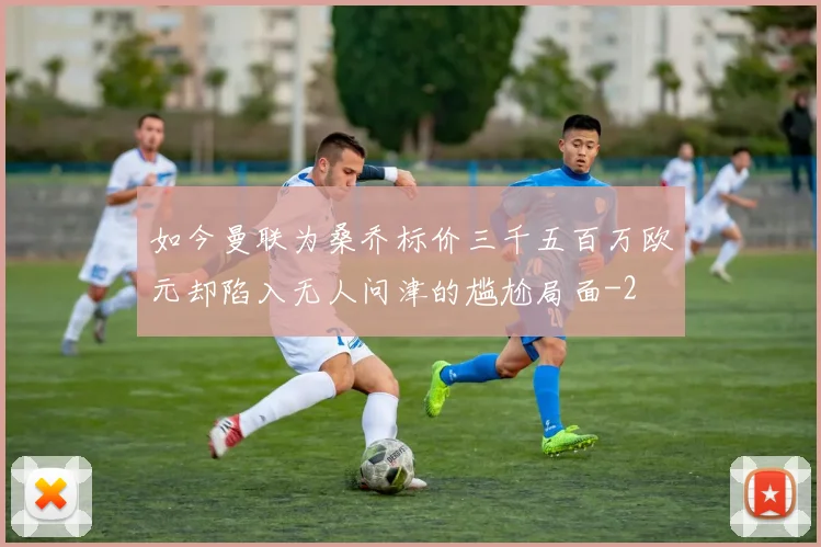 如今曼联为桑乔标价三千五百万欧元却陷入无人问津的尴尬局面