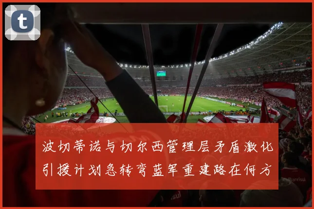 波切蒂诺与切尔西管理层矛盾激化引援计划急转弯蓝军重建路在何方