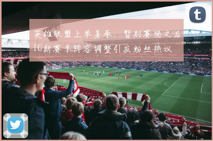 英雄联盟上单姜承録暂别赛场之后IG新赛季阵容调整引发粉丝热议