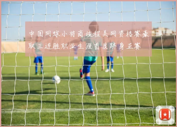 中国网球小将商竣程美网资格赛豪取三连胜职业生涯首度跻身正赛