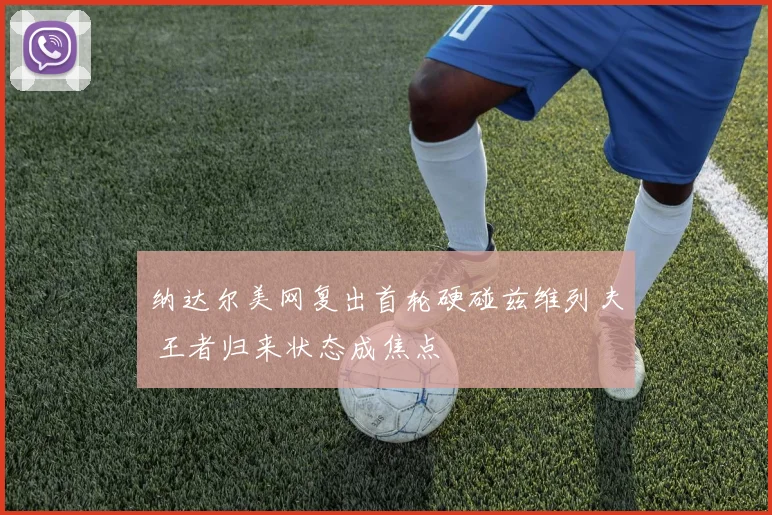纳达尔美网复出首轮硬碰兹维列夫 王者归来状态成焦点