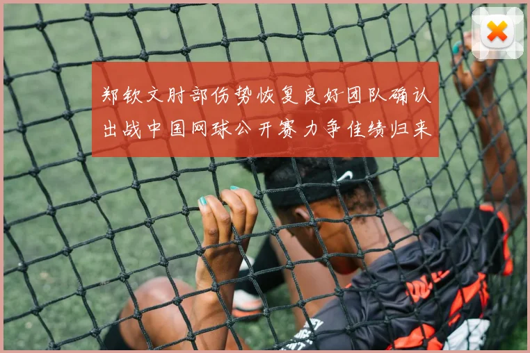 郑钦文肘部伤势恢复良好团队确认出战中国网球公开赛力争佳绩归来