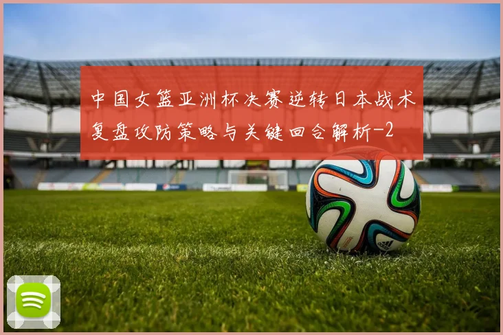 中国女篮亚洲杯决赛逆转日本战术复盘攻防策略与关键回合解析