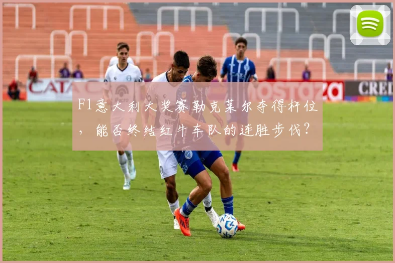 F1意大利大奖赛勒克莱尔夺得杆位，能否终结红牛车队的连胜步伐？