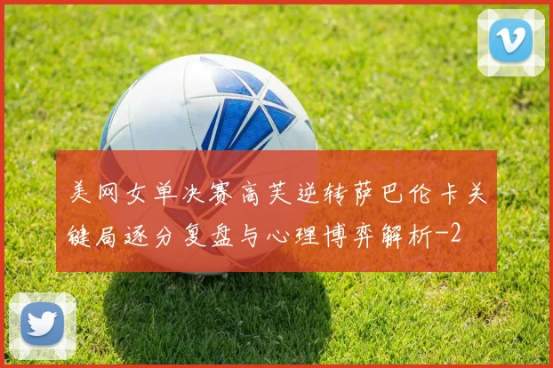 美网女单决赛高芙逆转萨巴伦卡关键局逐分复盘与心理博弈解析
