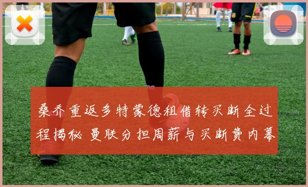 桑乔重返多特蒙德租借转买断全过程揭秘 曼联分担周薪与买断费内幕解析