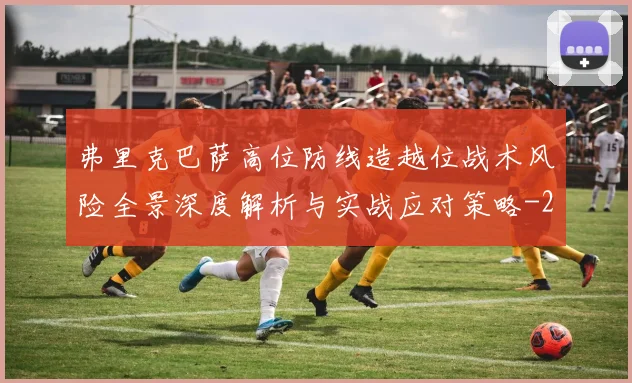 弗里克巴萨高位防线造越位战术风险全景深度解析与实战应对策略