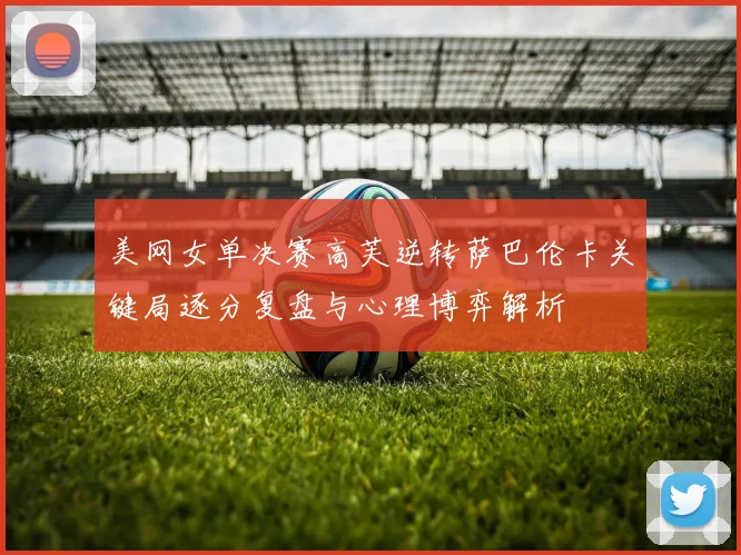 美网女单决赛高芙逆转萨巴伦卡关键局逐分复盘与心理博弈解析