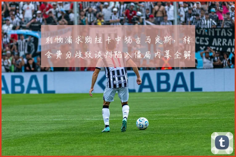 利物浦求购纽卡中场吉马良斯，转会费分歧致谈判陷入僵局内幕全解