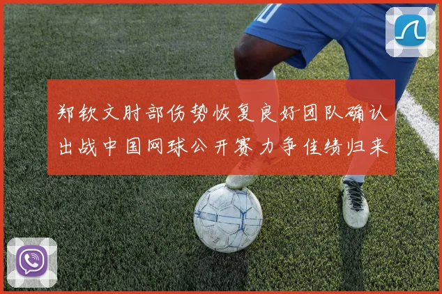 郑钦文肘部伤势恢复良好团队确认出战中国网球公开赛力争佳绩归来