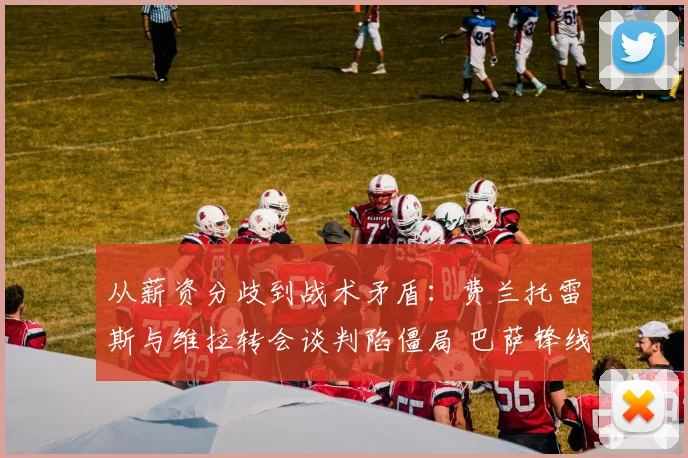 从薪资分歧到战术矛盾：费兰托雷斯与维拉转会谈判陷僵局 巴萨锋线调整面临考验 剖析僵局背后的转会市场博弈