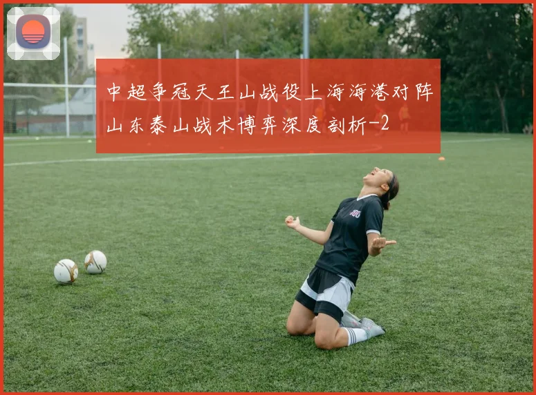 中超争冠天王山战役上海海港对阵山东泰山战术博弈深度剖析