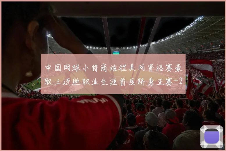 中国网球小将商竣程美网资格赛豪取三连胜职业生涯首度跻身正赛