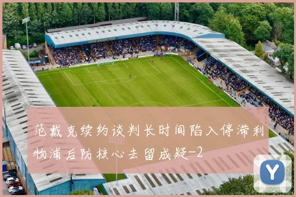 范戴克续约谈判长时间陷入停滞利物浦后防核心去留成疑