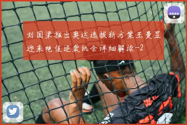 刘国梁推出奥运选拔新方案王曼昱迎来绝佳逆袭机会详细解读